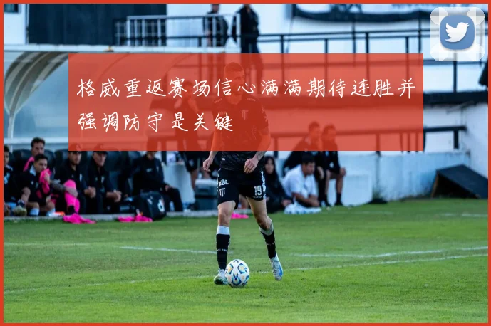格威重返赛场信心满满期待连胜并强调防守是关键
