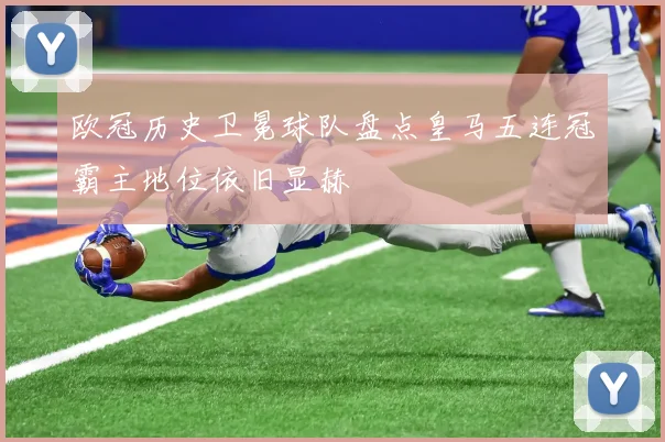 欧冠历史卫冕球队盘点皇马五连冠霸主地位依旧显赫