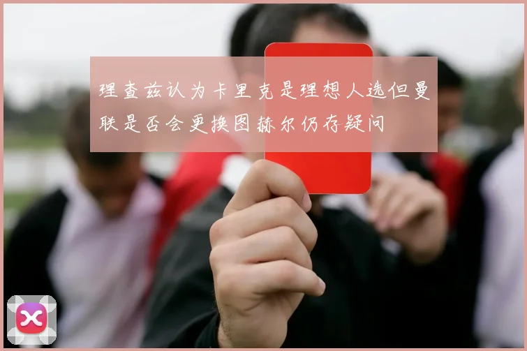 理查兹认为卡里克是理想人选但曼联是否会更换图赫尔仍存疑问