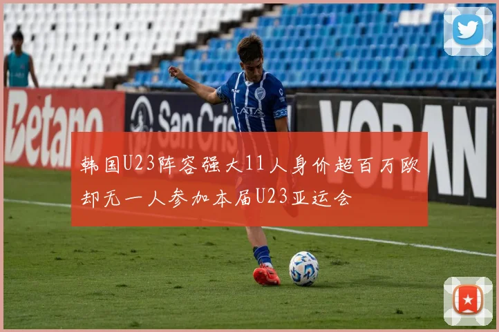 韩国U23阵容强大11人身价超百万欧却无一人参加本届U23亚运会