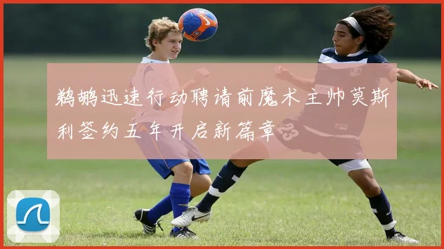 鹈鹕迅速行动聘请前魔术主帅莫斯利签约五年开启新篇章