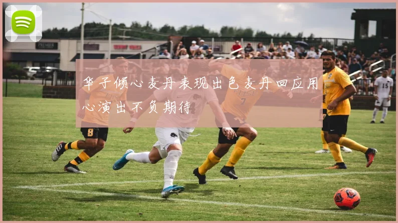 华子倾心麦丹表现出色麦丹回应用心演出不负期待