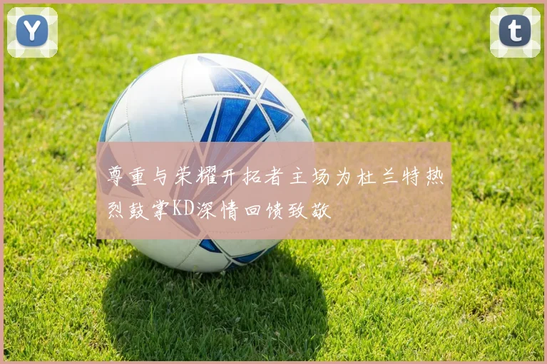 尊重与荣耀开拓者主场为杜兰特热烈鼓掌KD深情回馈致敬