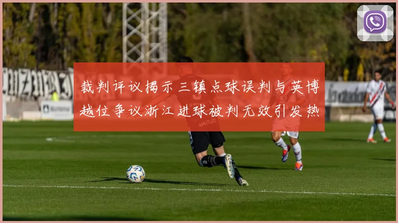 裁判评议揭示三镇点球误判与英博越位争议浙江进球被判无效引发热议