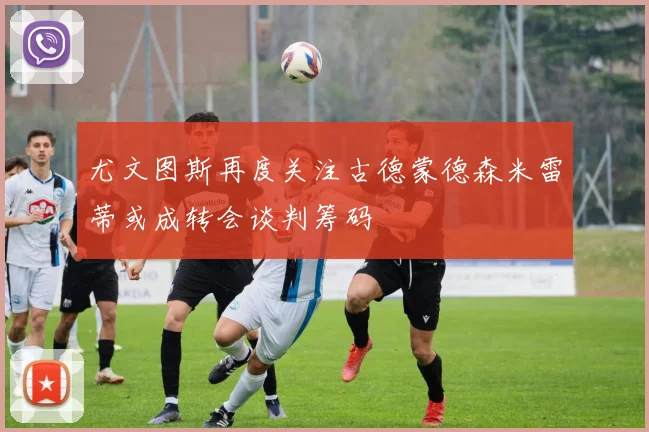 尤文图斯再度关注古德蒙德森米雷蒂或成转会谈判筹码