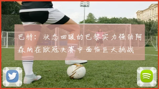 巴特：状态回暖的巴黎实力强劲阿森纳在欧冠决赛中面临巨大挑战