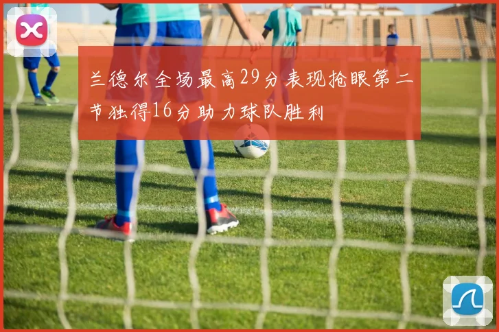 兰德尔全场最高29分表现抢眼第二节独得16分助力球队胜利