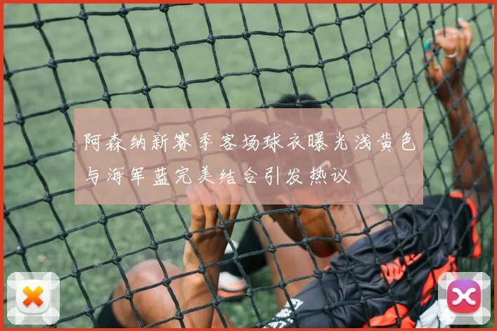 阿森纳新赛季客场球衣曝光浅黄色与海军蓝完美结合引发热议