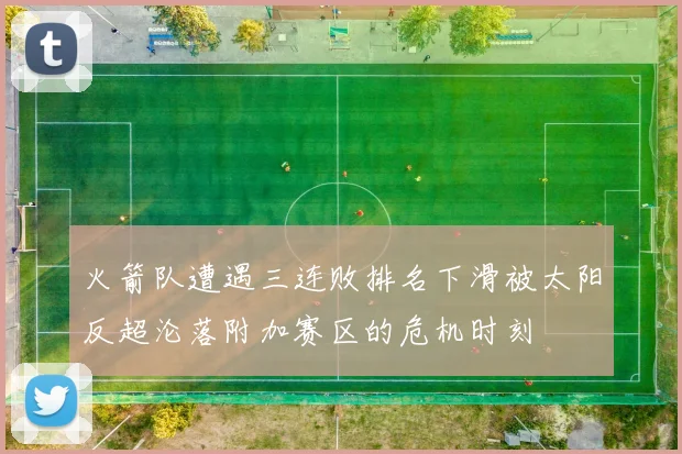 火箭队遭遇三连败排名下滑被太阳反超沦落附加赛区的危机时刻