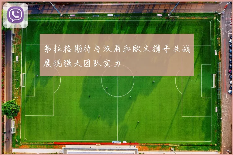 弗拉格期待与浓眉和欧文携手共战展现强大团队实力