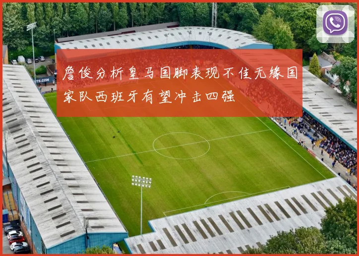 詹俊分析皇马国脚表现不佳无缘国家队西班牙有望冲击四强
