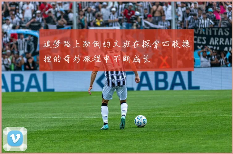 追梦路上跌倒的文班在探索四肢操控的奇妙旅程中不断成长