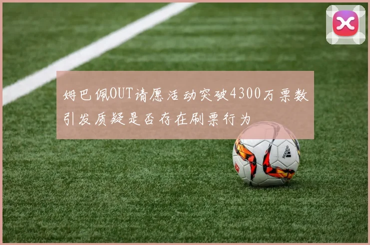 姆巴佩OUT请愿活动突破4300万票数引发质疑是否存在刷票行为