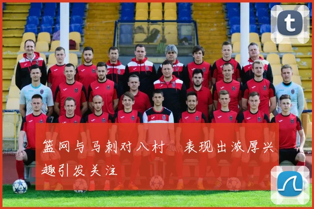 篮网与马刺对八村塁表现出浓厚兴趣引发关注