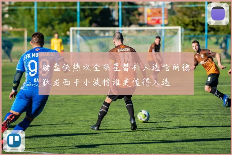 键盘侠热议全明星替补人选伦纳德狄龙西卡小波特谁更值得入选