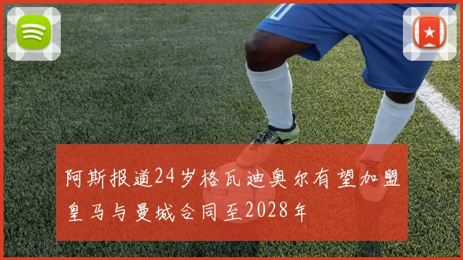 阿斯报道24岁格瓦迪奥尔有望加盟皇马与曼城合同至2028年