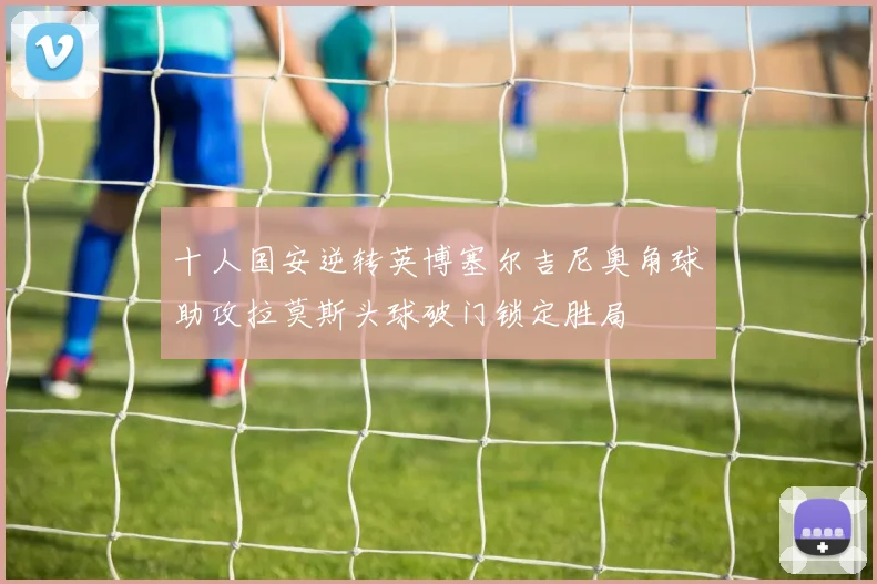 十人国安逆转英博塞尔吉尼奥角球助攻拉莫斯头球破门锁定胜局