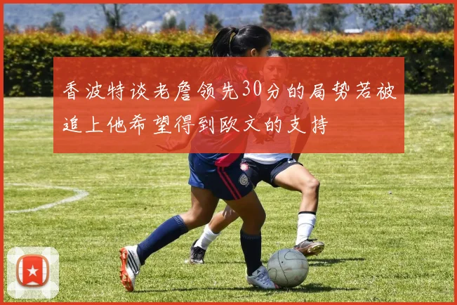 香波特谈老詹领先30分的局势若被追上他希望得到欧文的支持