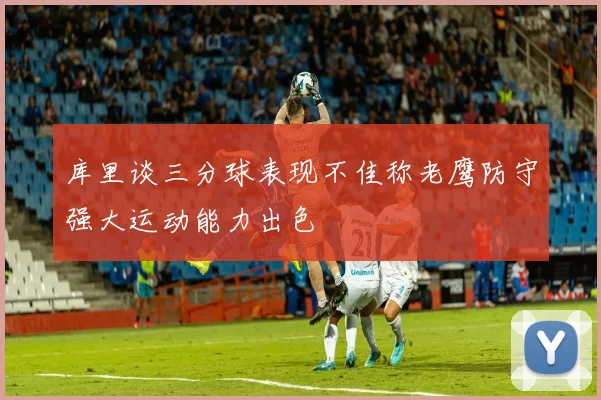 库里谈三分球表现不佳称老鹰防守强大运动能力出色
