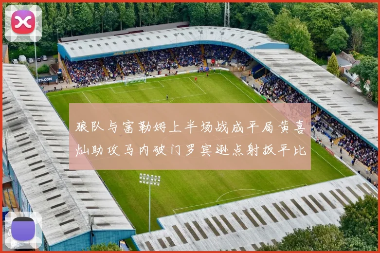 狼队与富勒姆上半场战成平局黄喜灿助攻马内破门罗宾逊点射扳平比分