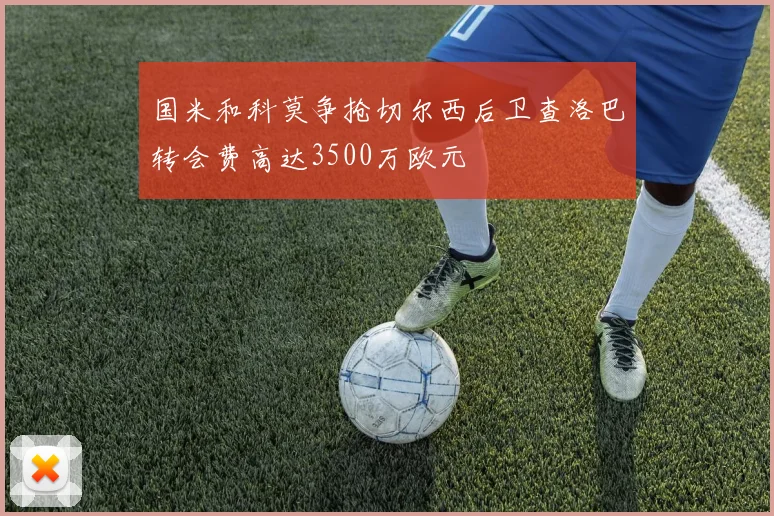 国米和科莫争抢切尔西后卫查洛巴转会费高达3500万欧元