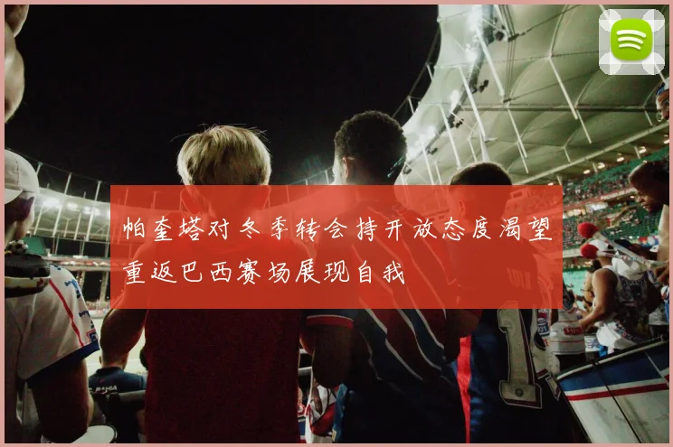 帕奎塔对冬季转会持开放态度渴望重返巴西赛场展现自我