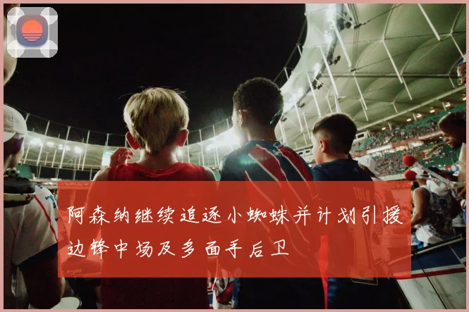 阿森纳继续追逐小蜘蛛并计划引援边锋中场及多面手后卫
