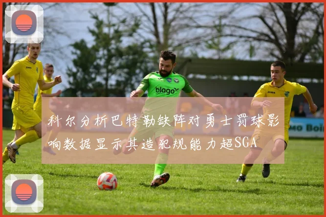 科尔分析巴特勒缺阵对勇士罚球影响数据显示其造犯规能力超SGA