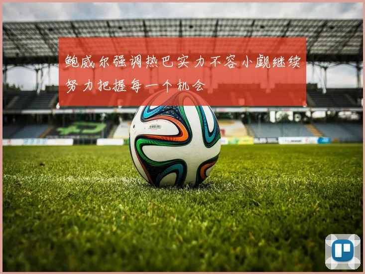 鲍威尔强调热巴实力不容小觑继续努力把握每一个机会