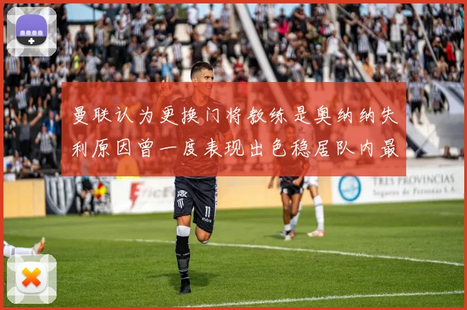 曼联认为更换门将教练是奥纳纳失利原因曾一度表现出色稳居队内最佳