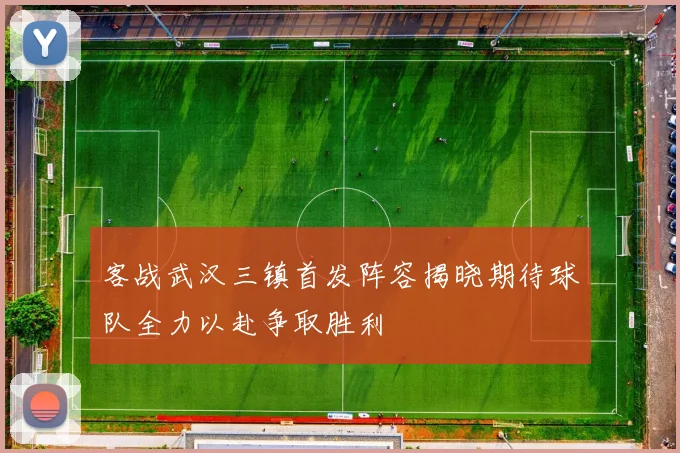 客战武汉三镇首发阵容揭晓期待球队全力以赴争取胜利