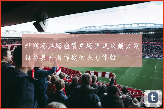 科斯塔库塔盛赞劳塔罗进攻能力期待与其并肩作战的美妙体验