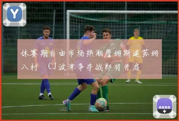 休赛期自由市场热潮詹姆斯道苏姆八村塁CJ波津争夺战即将开启