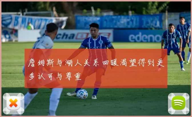 詹姆斯与湖人关系回暖渴望得到更多认可与尊重