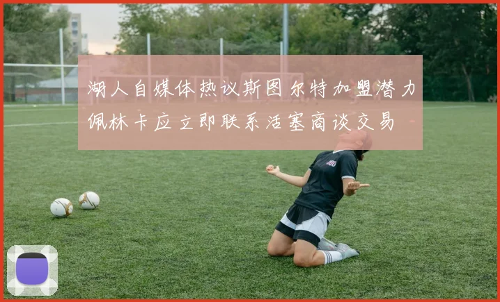 湖人自媒体热议斯图尔特加盟潜力佩林卡应立即联系活塞商谈交易