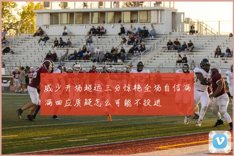 威少开场超远三分惊艳全场自信满满回应质疑怎么可能不投进