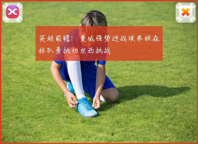 英超前瞻：曼城强势迎战埃弗顿森林队勇挑切尔西挑战