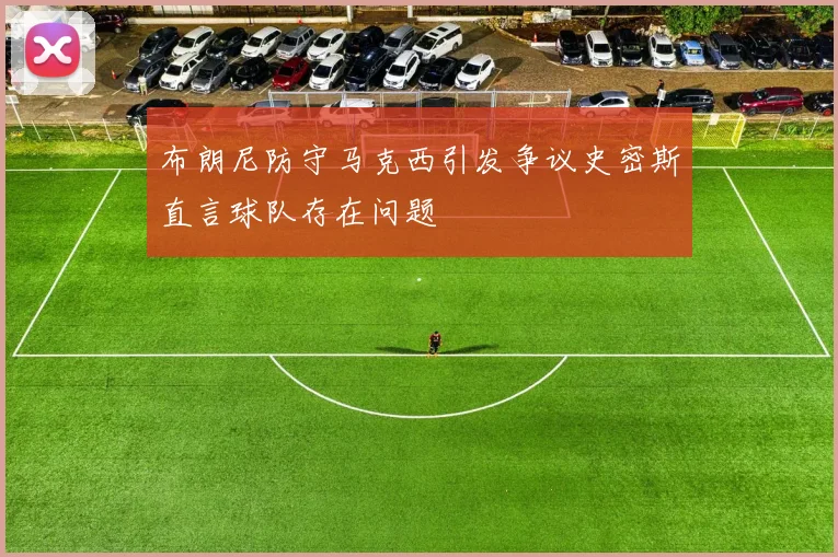 布朗尼防守马克西引发争议史密斯直言球队存在问题