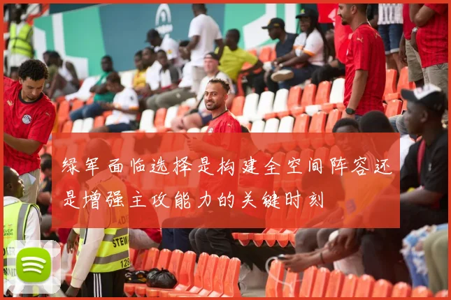 绿军面临选择是构建全空间阵容还是增强主攻能力的关键时刻
